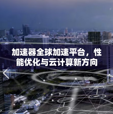 加速器全球加速平台，性能优化与云计算新方向