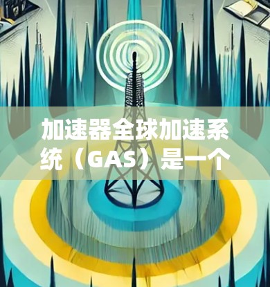 加速器全球加速系统（GAS）是一个复杂的系统，旨在提升加速器的性能和协同能力，使其能够在全球范围内高效运行。以下是对GAS的详细分析