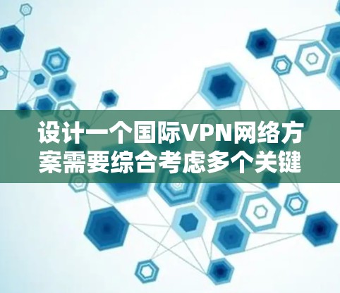 设计一个国际VPN网络方案需要综合考虑多个关键因素，以确保网络的安全性、性能和合规性。以下是一个结构化的解决方案