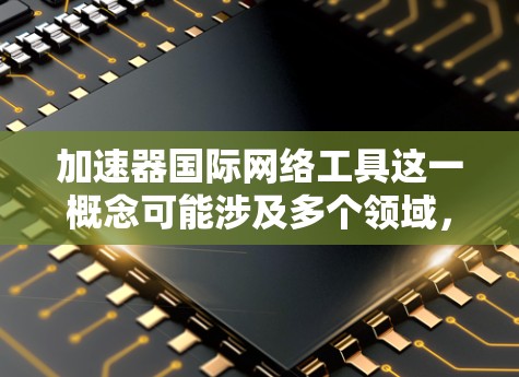 加速器国际网络工具这一概念可能涉及多个领域,包括计算机科学、数据科学、物理学或工程学等。以下是一些可能的解释和相关工具
