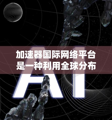 加速器国际网络平台是一种利用全球分布的加速器资源，通过高效网络连接提供动态资源分配和管理的系统。以下是对该平台的详细分析