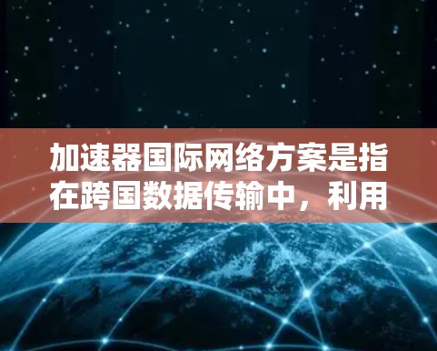 加速器国际网络方案是指在跨国数据传输中,利用加速器技术来优化数据传输路径和性能的方案。以下是对这一方案的详细分析和总结