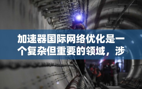 加速器国际网络优化是一个复杂但重要的领域,涉及到数据传输、网络性能和安全性等多个方面。以下是一些可能的优化方法和建议