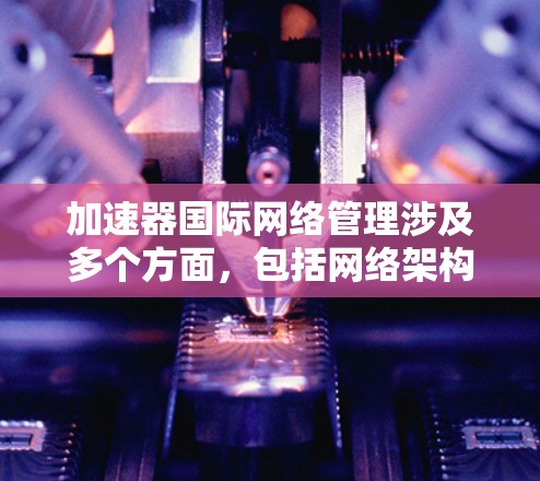 加速器国际网络管理涉及多个方面,包括网络架构、安全性、可扩展性、监控和故障排除等。以下是一些关键点和建议,帮助您有效管理国际加速器网络