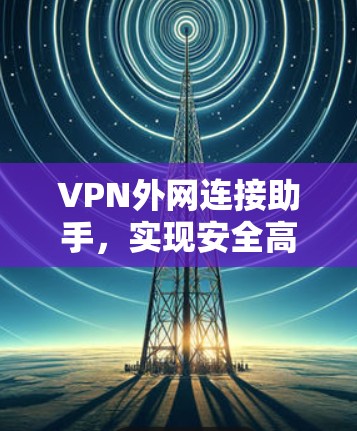 VPN外网连接助手,实现安全高效远程访问解决方案