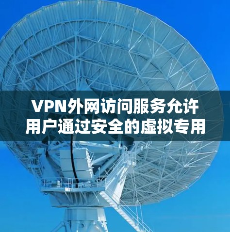 VPN外网访问服务允许用户通过安全的虚拟专用网络(VPN)连接到外部网络,确保数据和隐私的安全。以下是关于选择和使用VPN外网访问服务的详细指南