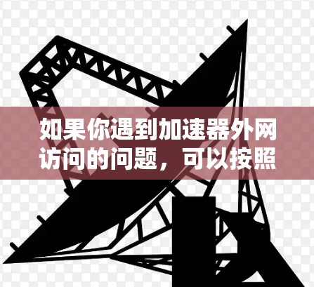 如果你遇到加速器外网访问的问题,可以按照以下步骤排查和解决问题