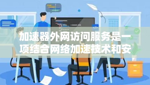 加速器外网访问服务是一项结合网络加速技术和安全防护的服务,旨在为外部用户提供快速、安全的访问内部网络资源的能力。以下是对该服务的详细分析和总结