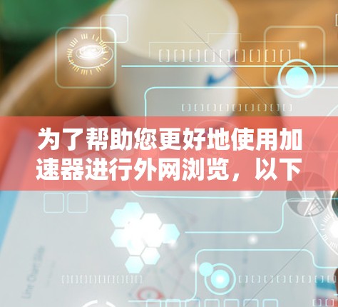为了帮助您更好地使用加速器进行外网浏览,以下是详细的解答和建议 为了帮助您更好地使用加速器进行外网浏览,以下是详细的解答和建议