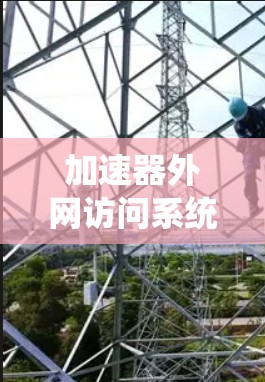 加速器外网访问系统,提升网络性能的关键技术