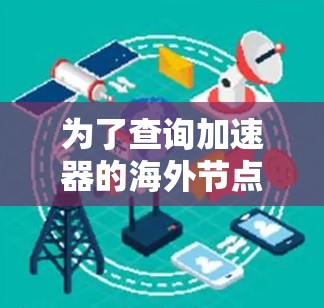为了查询加速器的海外节点信息,您可以按照以下步骤进行操作