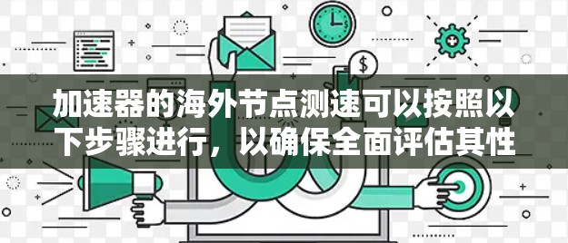 加速器的海外节点测速可以按照以下步骤进行,以确保全面评估其性能