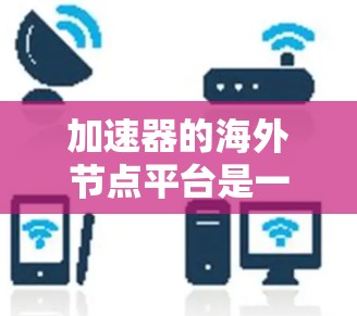 加速器的海外节点平台是一个高效的网络解决方案,旨在为用户提供快速的数据访问和传输服务。以下是对该平台的详细分析和总结