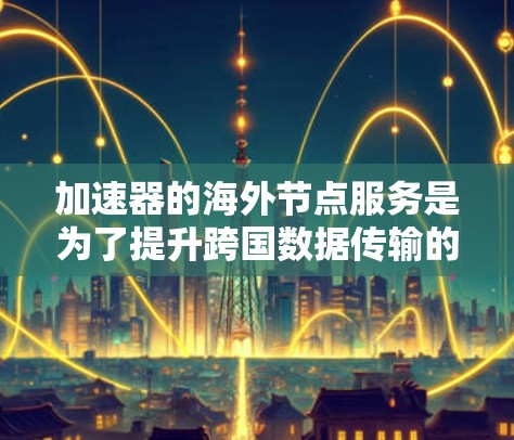 加速器的海外节点服务是为了提升跨国数据传输的效率和速度,解决用户在访问国内资源时面临的延迟和速度问题。以下是对此服务的详细分析和建议