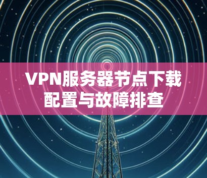 VPN服务器节点下载配置与故障排查