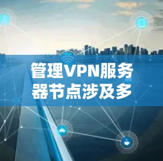 管理VPN服务器节点涉及多个关键步骤，每个步骤都需要仔细处理，以确保服务器的安全、稳定和高效运行。以下是详细的步骤指南