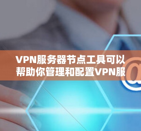 VPN服务器节点工具可以帮助你管理和配置VPN服务器,优化服务器性能,监控服务器状态,或者生成VPN配置文件。以下是一些常用的VPN服务器节点工具及其功能