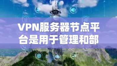 VPN服务器节点平台是用于管理和部署VPN服务的综合解决方案，旨在为用户提供安全、稳定和高效的网络连接。以下是关于VPN服务器节点平台的详细分析