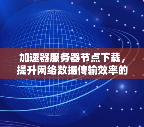 加速器服务器节点下载,提升网络数据传输效率的技术探讨