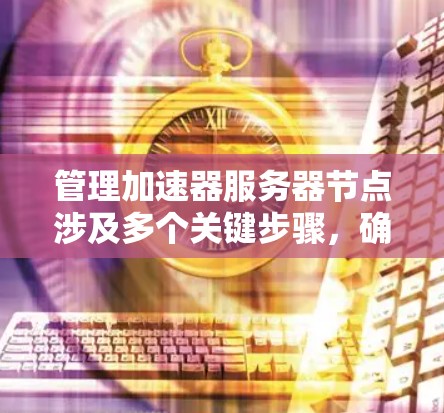 管理加速器服务器节点涉及多个关键步骤，确保其高效稳定运行。以下是逐步的指南