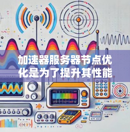加速器服务器节点优化是为了提升其性能、稳定性和资源利用率的过程。以下是一些关键优化点和建议
