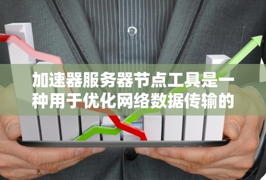 加速器服务器节点工具是一种用于优化网络数据传输的技术，特别适用于延迟敏感和带宽受限的环境。以下是对这些工具的详细分析和总结