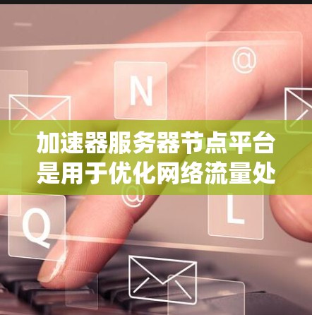 加速器服务器节点平台是用于优化网络流量处理的关键系统，旨在通过部署加速器提升网络性能。以下是对该平台的详细分析和总结