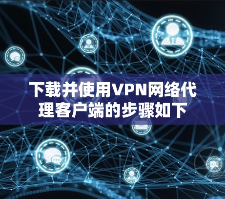 下载并使用VPN网络代理客户端的步骤如下