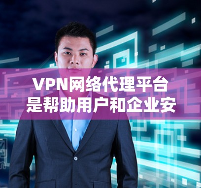 VPN网络代理平台是帮助用户和企业安全、匿名地访问互联网的重要工具，提供多种功能以满足不同的需求。以下是对VPN网络代理平台的详细总结