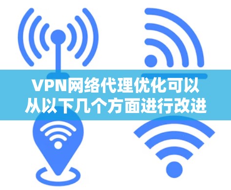VPN网络代理优化可以从以下几个方面进行改进和优化,以提升VPN网络的性能、稳定性和用户体验