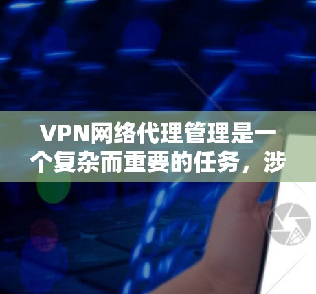 VPN网络代理管理是一个复杂而重要的任务,涉及多个步骤和考量因素。以下是对VPN网络代理管理的详细步骤和最佳实践
