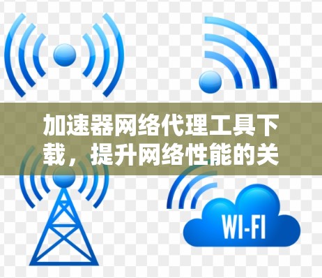 加速器网络代理工具下载，提升网络性能的关键技术