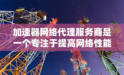 加速器网络代理服务商是一个专注于提高网络性能的领域，旨在通过优化数据传输速度、减少延迟和提升整体网络体验来帮助企业和开发者。以下是一些主要的加速器网络代理服务商，及其相关信息