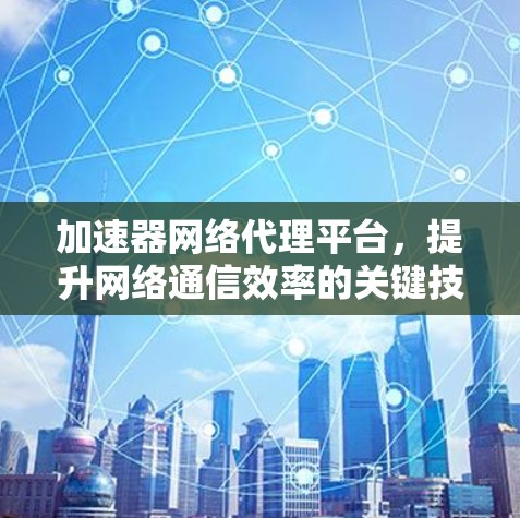 加速器网络代理平台,提升网络通信效率的关键技术