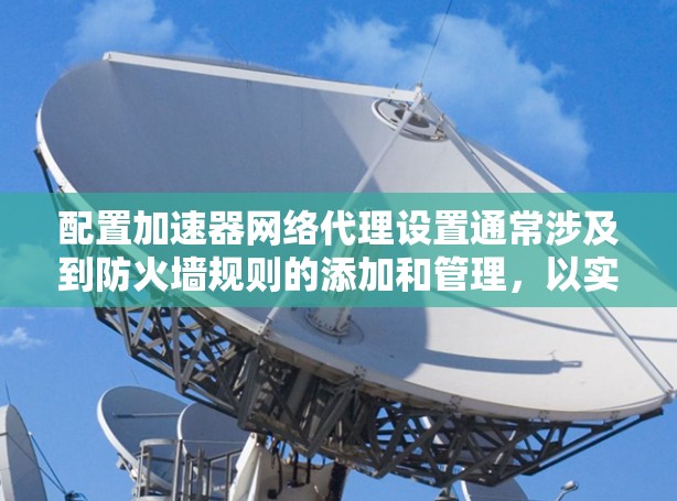 配置加速器网络代理设置通常涉及到防火墙规则的添加和管理，以实现对网络流量的转发和代理。以下是一些常见的步骤和注意事项，帮助你设置加速器作为网络代理