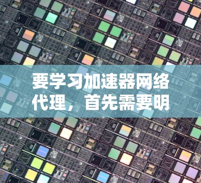 要学习加速器网络代理,首先需要明确其基本概念。加速器用于优化网络流量,通常结合缓存和负载均衡技术,而网络代理则负责数据包的转移。以下是详细的学习步骤和资源建议 要学习加速器网络代理,首先需要明确其基本概念。加速器用于优化网络流量,通常结合缓存和负载均衡技术,而网络代理则负责数据包的转移。以下是详细的学习步骤和资源建议