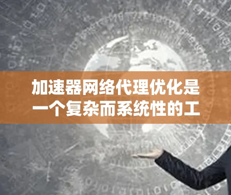 加速器网络代理优化是一个复杂而系统性的工程，涉及多个方面的考虑和实施步骤。以下是对这一过程的总结和建议