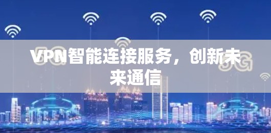 VPN智能连接服务,创新未来通信 VPN智能连接服务,创新未来通信