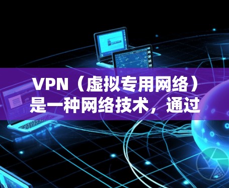VPN（虚拟专用网络）是一种网络技术，通过在公共网络（如互联网）上建立加密通道，使用户能够安全地访问私人网络。这对于保护敏感数据、连接远程服务器等场景非常有用。以下是关于VPN智能网络方案的详细说明
