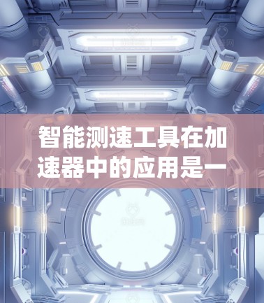 智能测速工具在加速器中的应用是一个复杂而多面的系统工程，它结合了传感器技术、数据分析、人工智能和用户界面设计等多个方面。以下是对智能测速工具及其应用的详细分析
