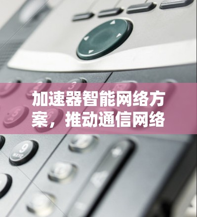 加速器智能网络方案,推动通信网络性能的突破