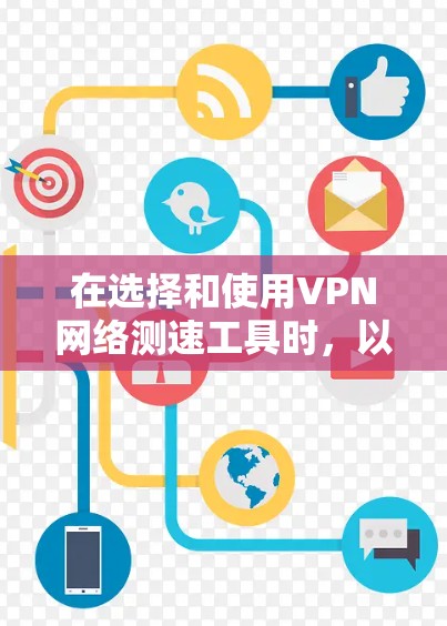 在选择和使用VPN网络测速工具时,以下是一些建议和注意事项,帮助你更好地进行测试