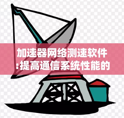 加速器网络测速软件:提高通信系统性能的关键工具