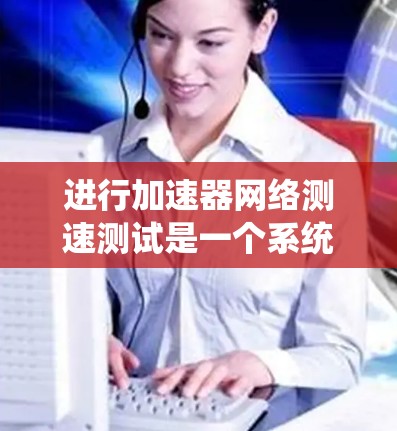 进行加速器网络测速测试是一个系统且复杂的过程,以下是一个有条理的步骤指南,帮助您有效地评估和优化加速器网络的性能