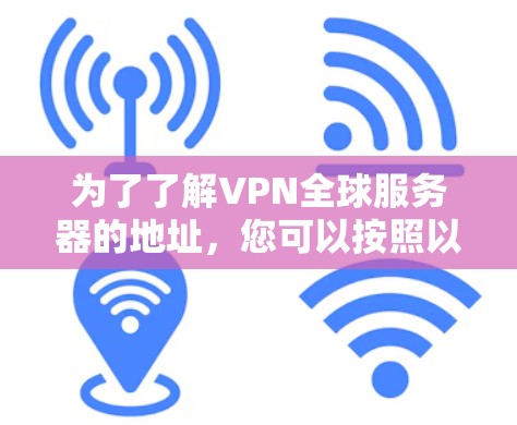 为了了解VPN全球服务器的地址,您可以按照以下步骤进行