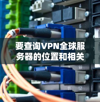 要查询VPN全球服务器的位置和相关信息,你可以按照以下步骤进行