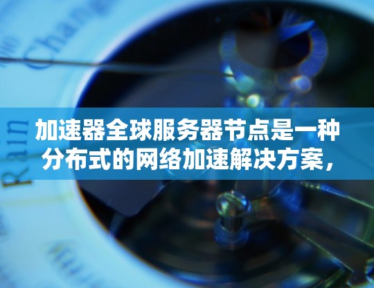 加速器全球服务器节点是一种分布式的网络加速解决方案,旨在通过全球部署的服务器提供快速数据传输和低延迟服务。以下是对其工作原理、优缺点和未来发展方向的详细分析