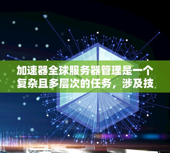 加速器全球服务器管理是一个复杂且多层次的任务,涉及技术、策略和协同工作。以下是对这一管理领域的详细分析和总结