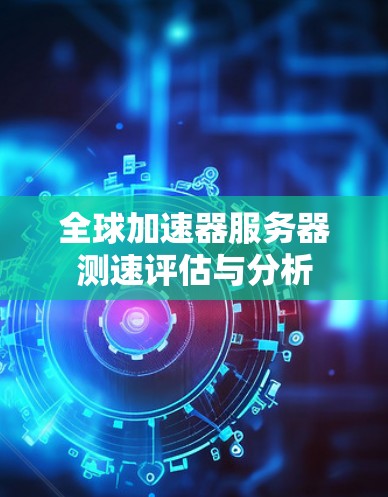 全球加速器服务器测速评估与分析