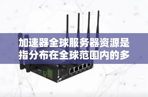 加速器全球服务器资源是指分布在全球范围内的多个服务器，用于提供高性能的计算能力，支持数据处理、存储和传输加速。以下是对这一主题的详细分析